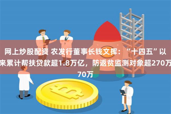 网上炒股配资 农发行董事长钱文挥：“十四五”以来累计帮扶贷款超1.8万亿，防返贫监测对象超270万