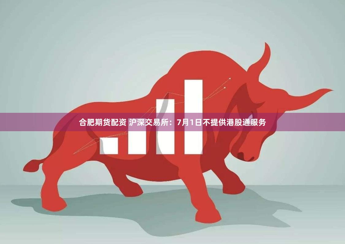 合肥期货配资 沪深交易所：7月1日不提供港股通服务