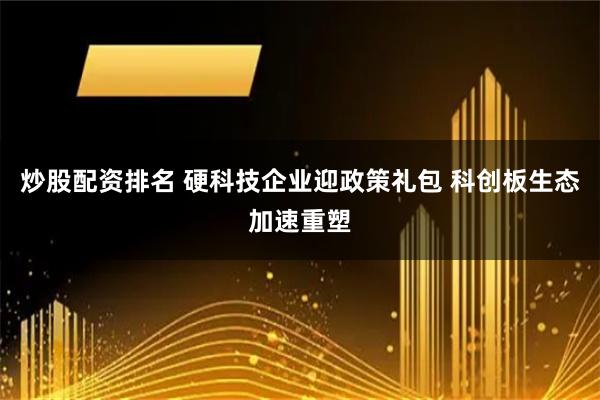 炒股配资排名 硬科技企业迎政策礼包 科创板生态加速重塑