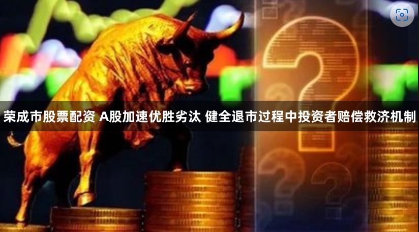 荣成市股票配资 A股加速优胜劣汰 健全退市过程中投资者赔偿救济机制