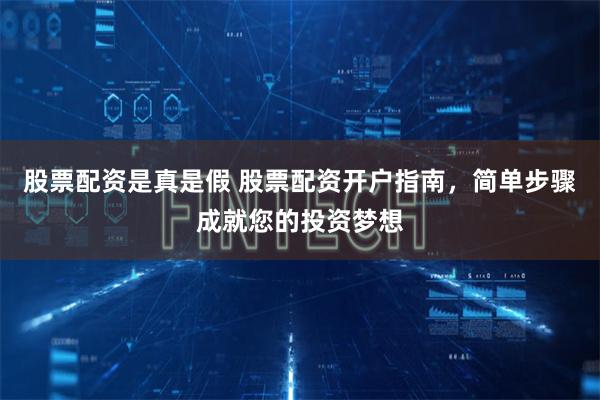 股票配资是真是假 股票配资开户指南，简单步骤成就您的投资梦想