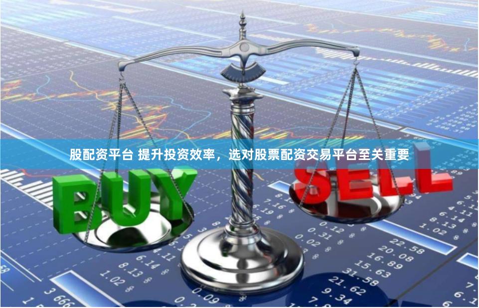 股配资平台 提升投资效率，选对股票配资交易平台至关重要