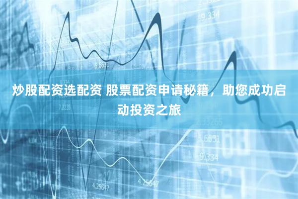 炒股配资选配资 股票配资申请秘籍，助您成功启动投资之旅