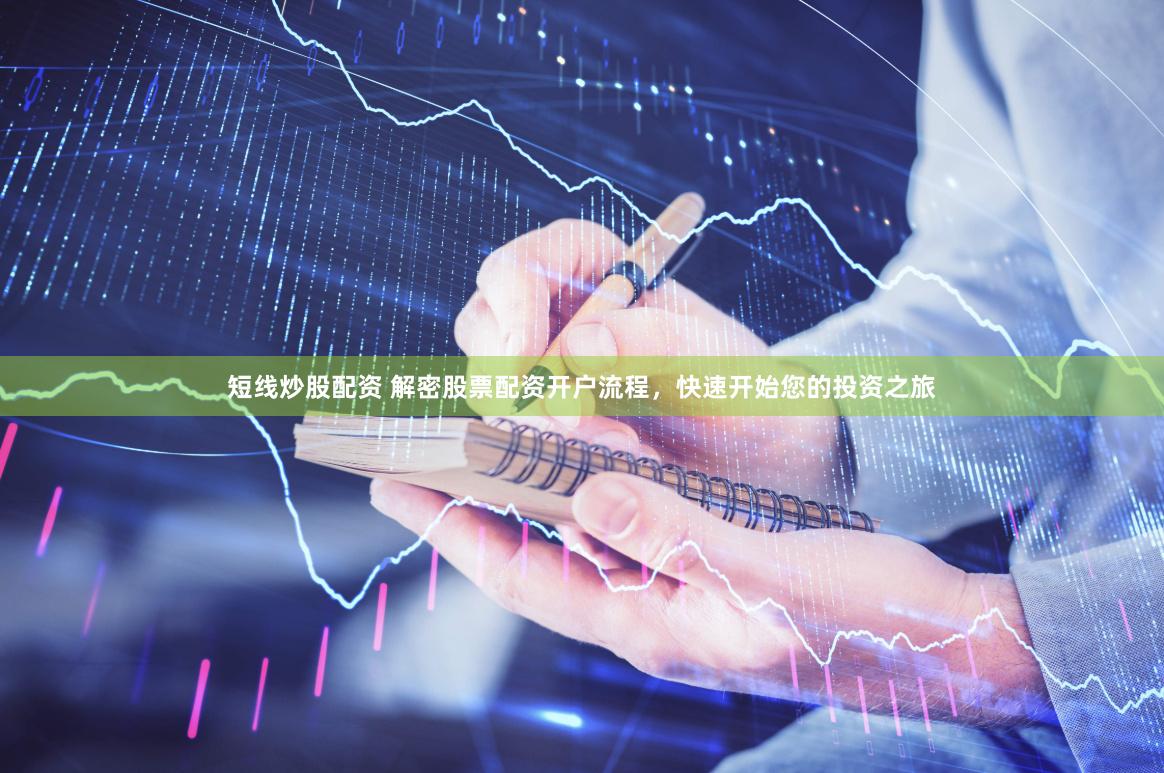 短线炒股配资 解密股票配资开户流程，快速开始您的投资之旅