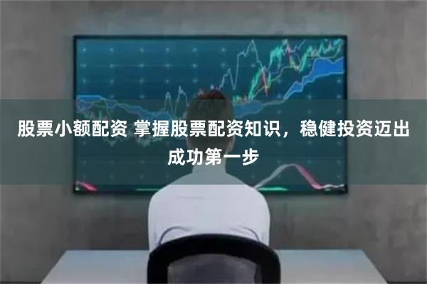 股票小额配资 掌握股票配资知识，稳健投资迈出成功第一步
