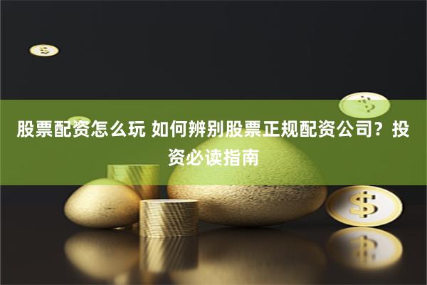 股票配资怎么玩 如何辨别股票正规配资公司？投资必读指南
