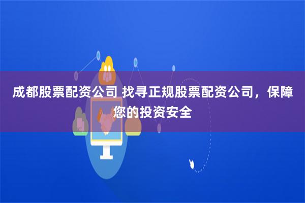 成都股票配资公司 找寻正规股票配资公司，保障您的投资安全