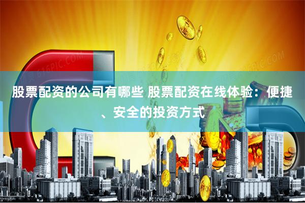 股票配资的公司有哪些 股票配资在线体验：便捷、安全的投资方式