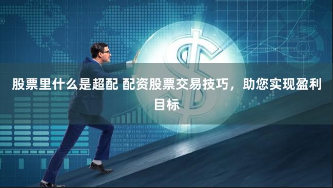 股票里什么是超配 配资股票交易技巧，助您实现盈利目标