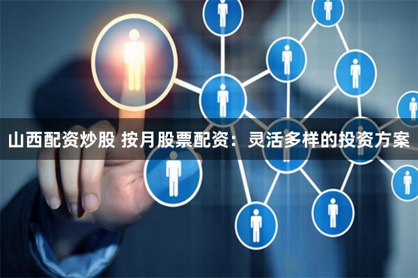山西配资炒股 按月股票配资：灵活多样的投资方案