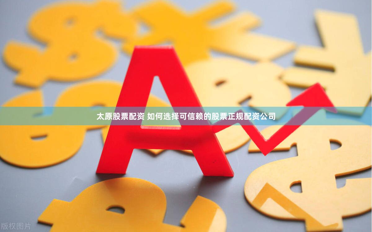 太原股票配资 如何选择可信赖的股票正规配资公司