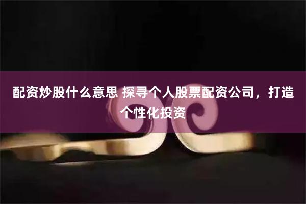 配资炒股什么意思 探寻个人股票配资公司，打造个性化投资