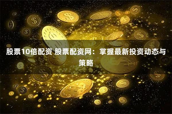 股票10倍配资 股票配资网：掌握最新投资动态与策略