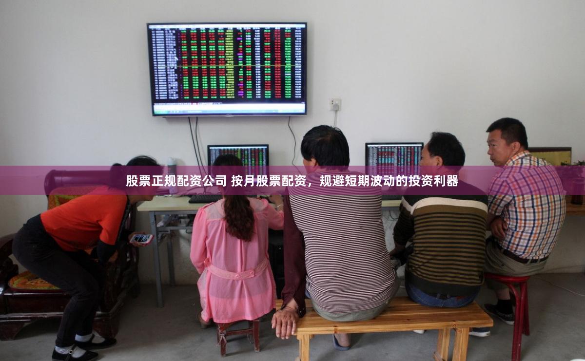 股票正规配资公司 按月股票配资，规避短期波动的投资利器
