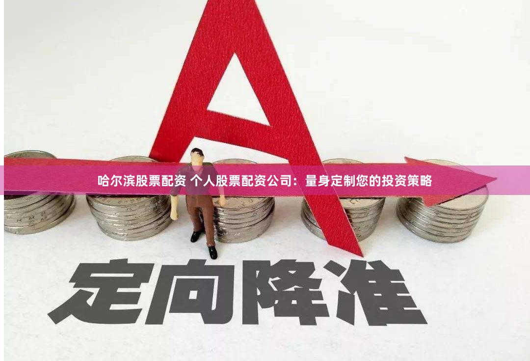 哈尔滨股票配资 个人股票配资公司：量身定制您的投资策略
