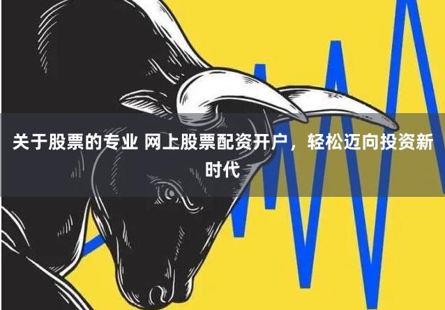关于股票的专业 网上股票配资开户，轻松迈向投资新时代