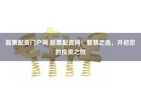 股票配资门户网 股票配资网：智慧之选，开启您的投资之旅