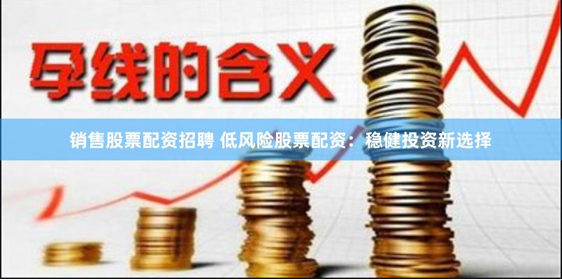 销售股票配资招聘 低风险股票配资：稳健投资新选择