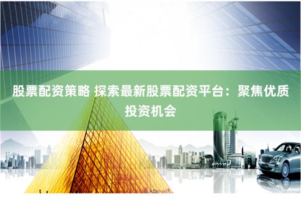 股票配资策略 探索最新股票配资平台：聚焦优质投资机会