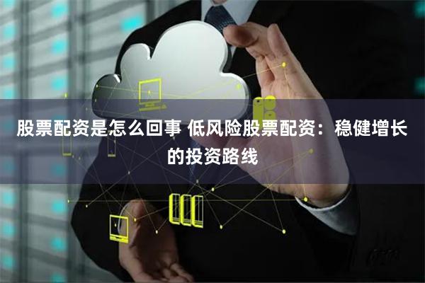 股票配资是怎么回事 低风险股票配资：稳健增长的投资路线