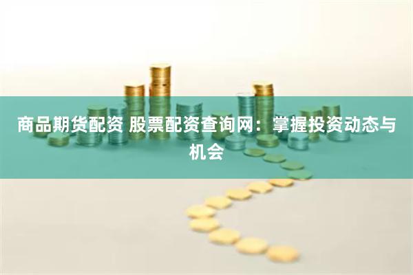 商品期货配资 股票配资查询网：掌握投资动态与机会