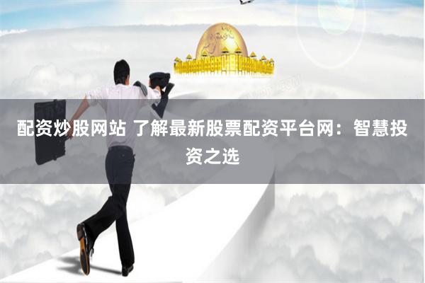 配资炒股网站 了解最新股票配资平台网：智慧投资之选