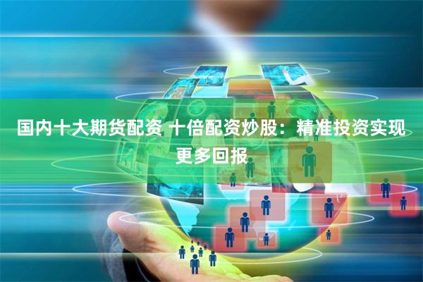 国内十大期货配资 十倍配资炒股：精准投资实现更多回报