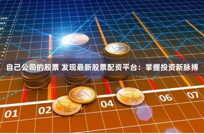 自己公司的股票 发现最新股票配资平台：掌握投资新脉搏
