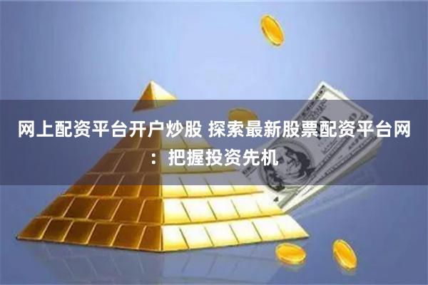 网上配资平台开户炒股 探索最新股票配资平台网：把握投资先机