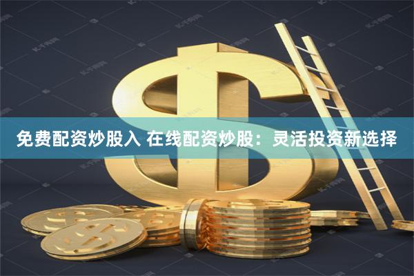 免费配资炒股入 在线配资炒股：灵活投资新选择