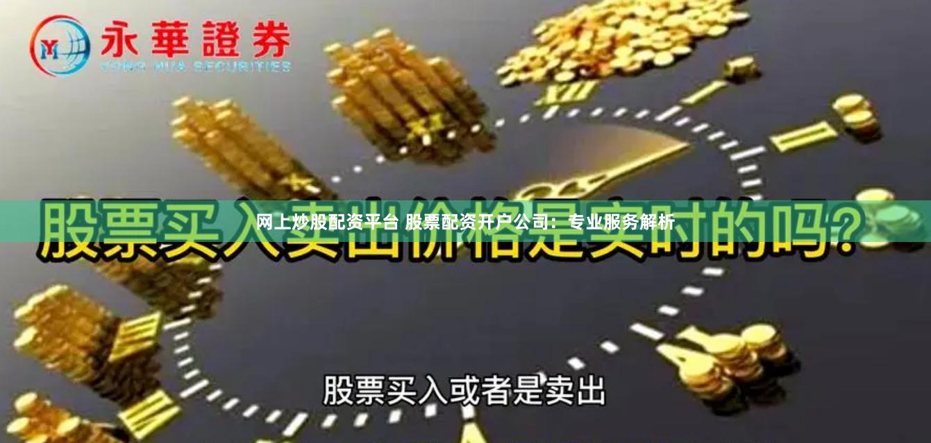 网上炒股配资平台 股票配资开户公司：专业服务解析