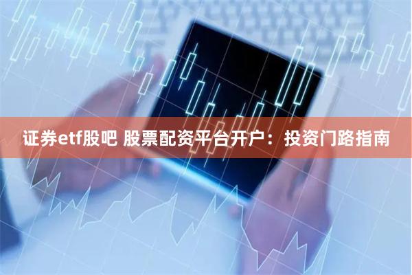 证券etf股吧 股票配资平台开户：投资门路指南