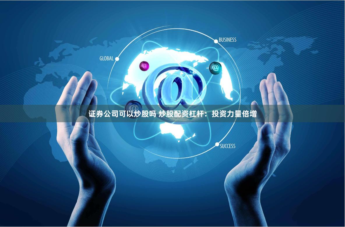 证券公司可以炒股吗 炒股配资杠杆：投资力量倍增