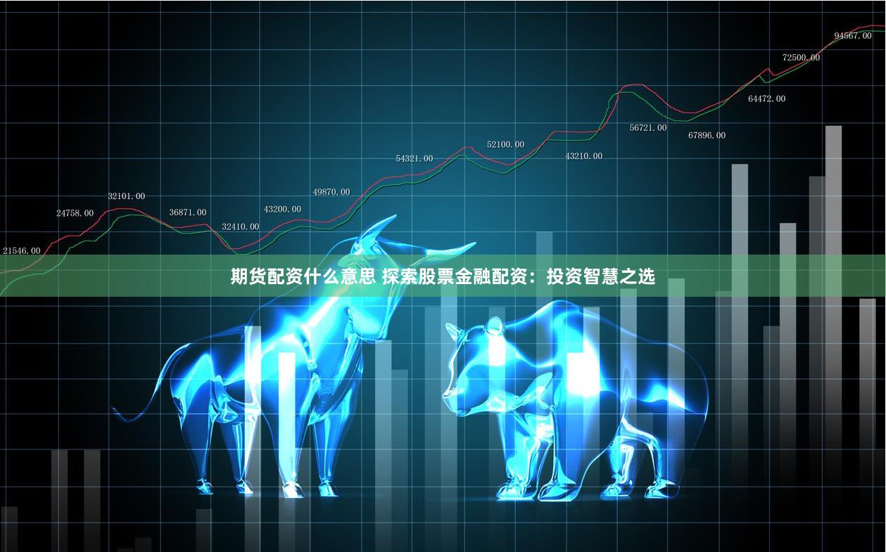 期货配资什么意思 探索股票金融配资：投资智慧之选