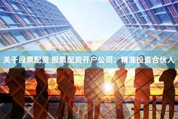 关于股票配资 股票配资开户公司：精准投资合伙人