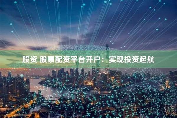 股资 股票配资平台开户：实现投资起航