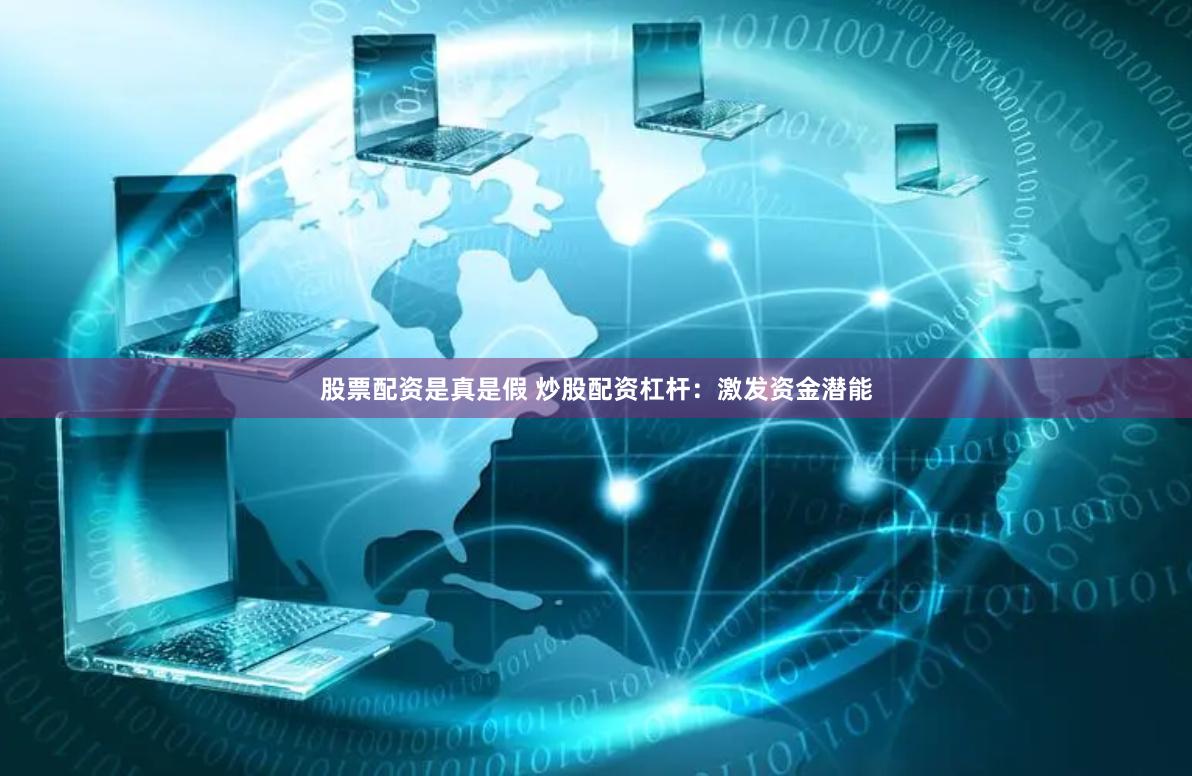 股票配资是真是假 炒股配资杠杆：激发资金潜能