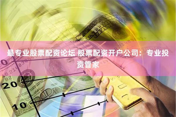 最专业股票配资论坛 股票配资开户公司：专业投资管家