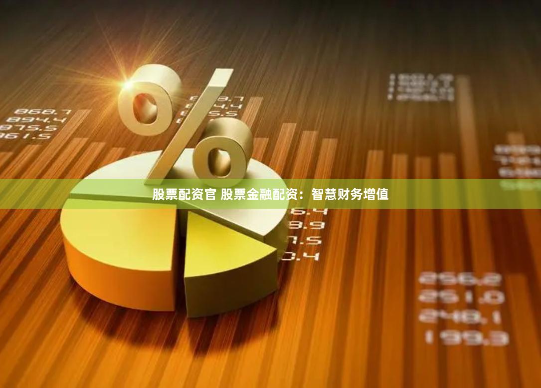 股票配资官 股票金融配资：智慧财务增值