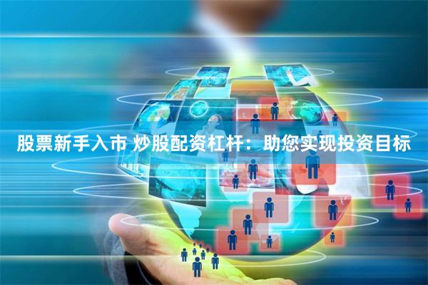 股票新手入市 炒股配资杠杆：助您实现投资目标