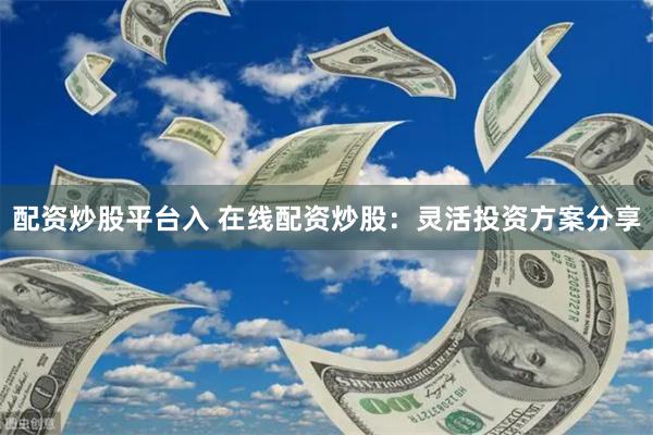 配资炒股平台入 在线配资炒股：灵活投资方案分享