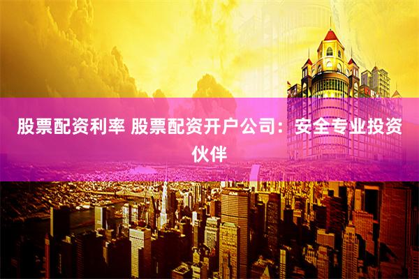 股票配资利率 股票配资开户公司：安全专业投资伙伴