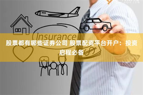 股票都有哪些证券公司 股票配资平台开户：投资启程必备
