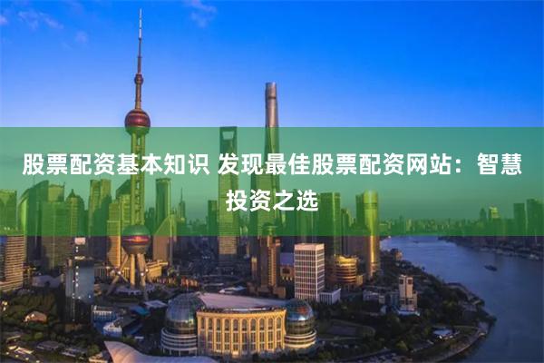 股票配资基本知识 发现最佳股票配资网站：智慧投资之选