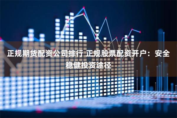 正规期货配资公司排行 正规股票配资开户：安全稳健投资途径