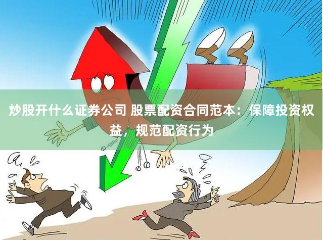 炒股开什么证券公司 股票配资合同范本：保障投资权益，规范配资行为