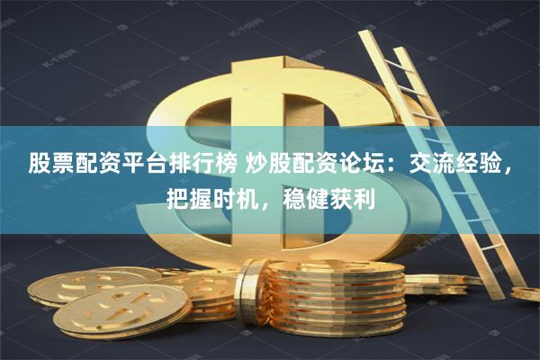 股票配资平台排行榜 炒股配资论坛：交流经验，把握时机，稳健获利