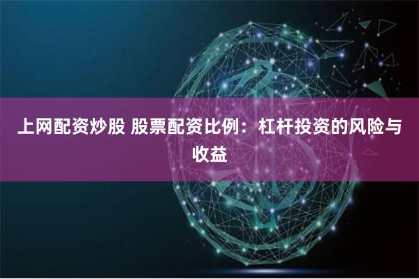 上网配资炒股 股票配资比例：杠杆投资的风险与收益