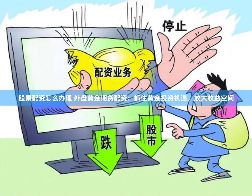 股票配资怎么办理 外盘黄金期货配资：抓住黄金投资机遇，放大收益空间