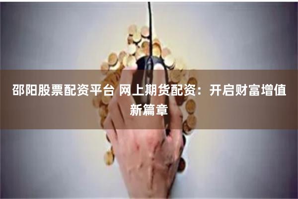 邵阳股票配资平台 网上期货配资：开启财富增值新篇章